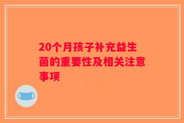 20个月孩子补充益生菌的重要性及相关注意事项 20个月孩子补充益生菌的重要性及相关注意事项