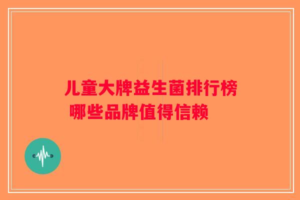 儿童大牌益生菌排行榜 哪些品牌值得信赖
