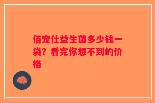 佰宠仕益生菌多少钱一袋？看完你想不到的价格