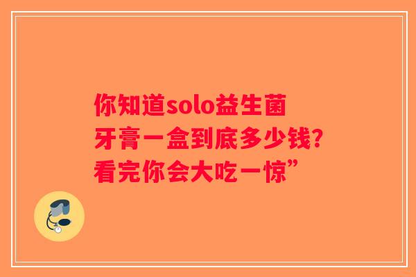 你知道solo益生菌牙膏一盒到底多少钱？看完你会大吃一惊”