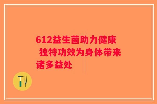 612益生菌助力健康 独特功效为身体带来诸多益处 612益生菌助力健康 独特功效为身体带来诸多益处