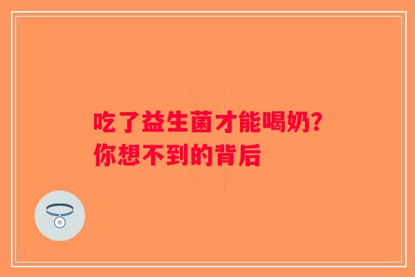 吃了益生菌才能喝奶?你想不到的背后 吃了益生菌才能喝奶?你想不到的背后