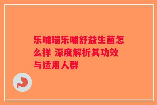 乐哺瑞乐哺舒益生菌怎么样 深度解析其功效与适用人群