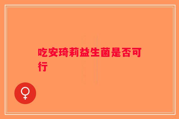 吃安琦莉益生菌是否可行