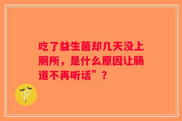 吃了益生菌却几天没上厕所，是什么原因让肠道不再听话”？