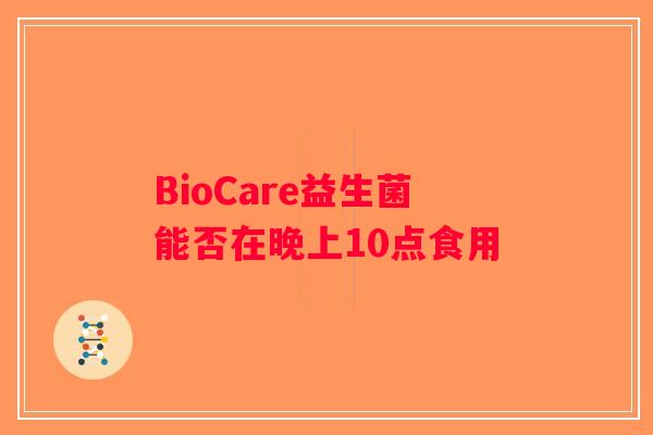 BioCare益生菌能否在晚上10点食用 BioCare益生菌能否在晚上10点食用