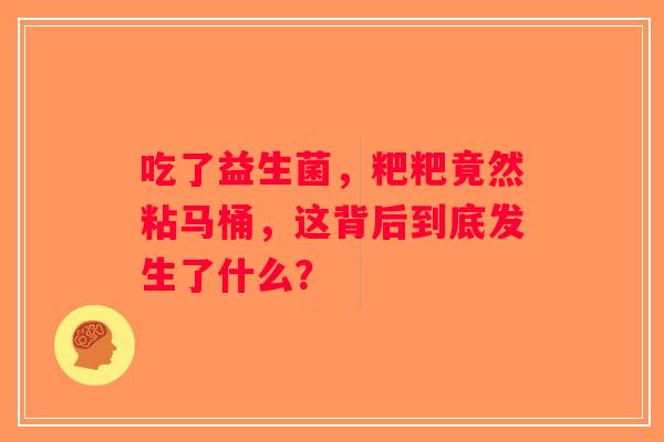 吃了益生菌，粑粑竟然粘马桶，这背后到底发生了什么？
