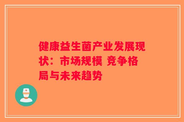 健康益生菌产业发展现状：市场规模 竞争格局与未来趋势