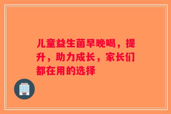 儿童益生菌早晚喝，提升，助力成长，家长们都在用的选择
