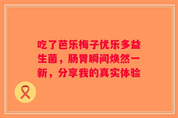 吃了芭乐梅子优乐多益生菌，肠胃瞬间焕然一新，分享我的真实体验
