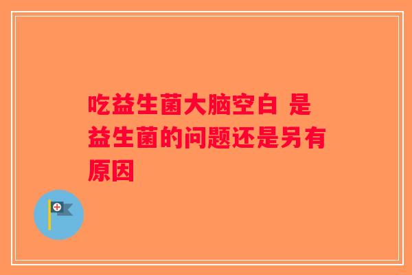 吃益生菌大脑空白 是益生菌的问题还是另有原因