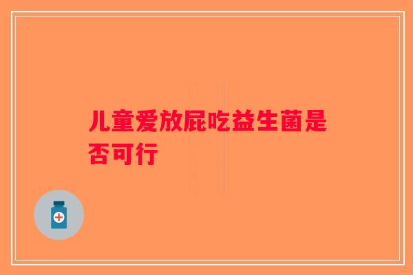 儿童爱放屁吃益生菌是否可行 儿童爱放屁吃益生菌是否可行