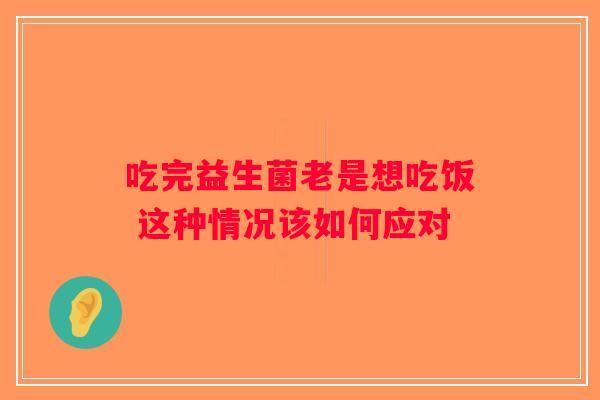 吃完益生菌老是想吃饭 这种情况该如何应对