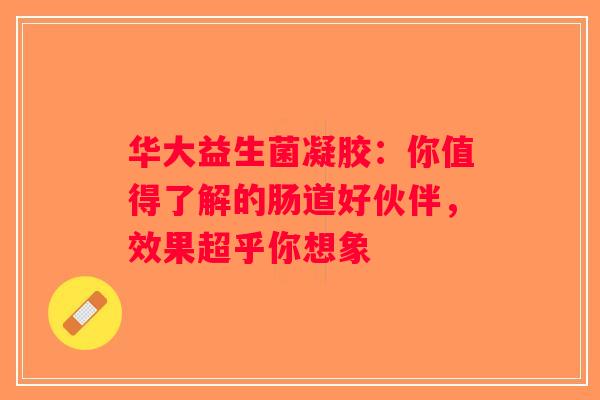 华大益生菌凝胶：你值得了解的肠道好伙伴，效果超乎你想象