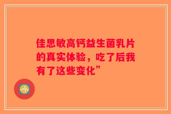 佳思敏高钙益生菌乳片的真实体验,吃了后我有了这些变化” 佳思敏高钙益生菌乳片的真实体验,吃了后我有了这些变化”