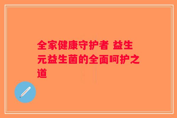 全家健康守护者 益生元益生菌的全面呵护之道 全家健康守护者 益生元益生菌的全面呵护之道