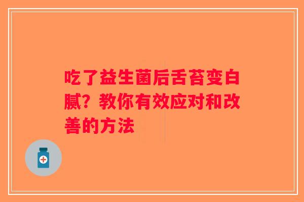 吃了益生菌后舌苔变白腻？教你有效应对和改善的方法