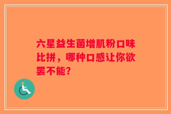 六星益生菌增肌粉口味比拼，哪种口感让你欲罢不能？
