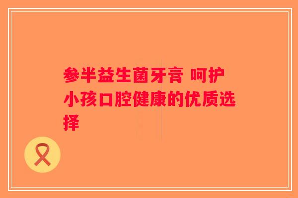 参半益生菌牙膏 呵护小孩口腔健康的优质选择 参半益生菌牙膏 呵护小孩口腔健康的优质选择