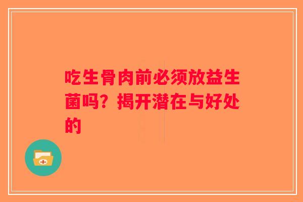 吃生骨肉前必须放益生菌吗?揭开潜在与好处的 吃生骨肉前必须放益生菌吗?揭开潜在与好处的