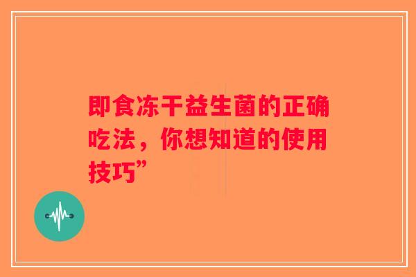 即食冻干益生菌的正确吃法,你想知道的使用技巧” 即食冻干益生菌的正确吃法,你想知道的使用技巧”