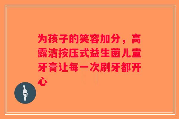 为孩子的笑容加分，高露洁按压式益生菌儿童牙膏让每一次刷牙都开心