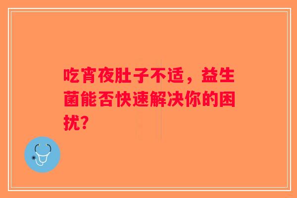 吃宵夜肚子不适，益生菌能否快速解决你的困扰？