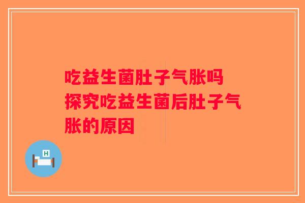吃益生菌肚子气胀吗 探究吃益生菌后肚子气胀的原因