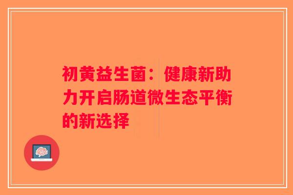 初黄益生菌：健康新助力开启肠道微生态平衡的新选择