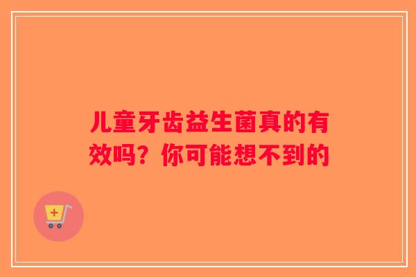 儿童牙齿益生菌真的有效吗？你可能想不到的