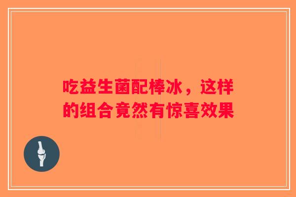 吃益生菌配棒冰,这样的组合竟然有惊喜效果 吃益生菌配棒冰,这样的组合竟然有惊喜效果