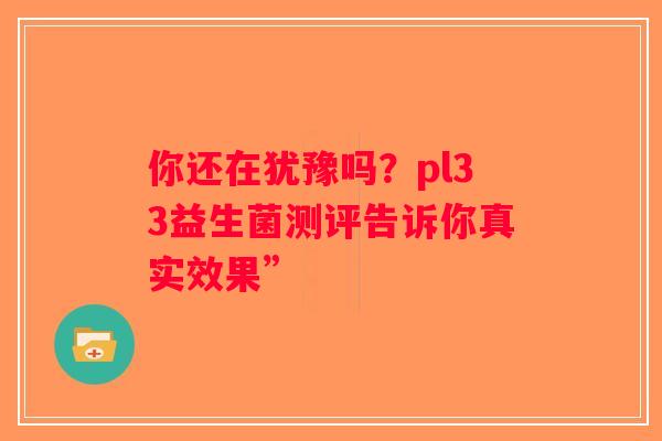 你还在犹豫吗？pl33益生菌测评告诉你真实效果”