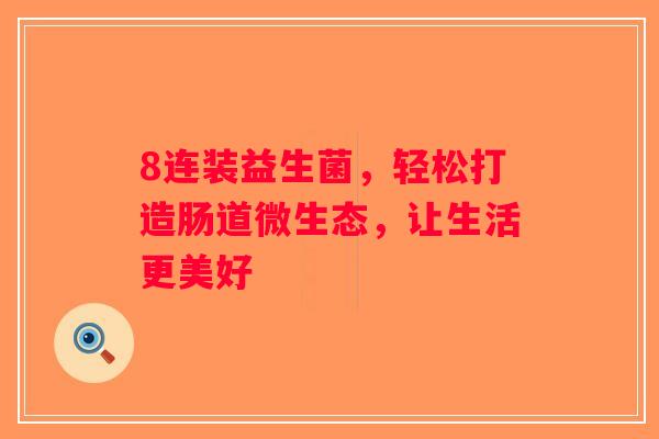 8连装益生菌,轻松打造肠道微生态,让生活更美好 8连装益生菌,轻松打造肠道微生态,让生活更美好