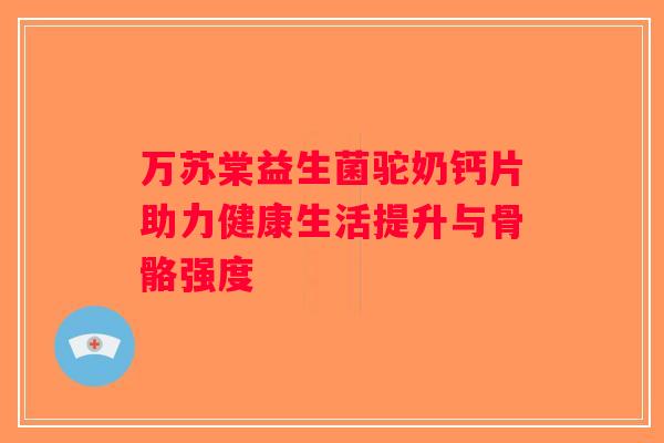 万苏棠益生菌驼奶钙片助力健康生活提升与骨骼强度 万苏棠益生菌驼奶钙片助力健康生活提升与骨骼强度