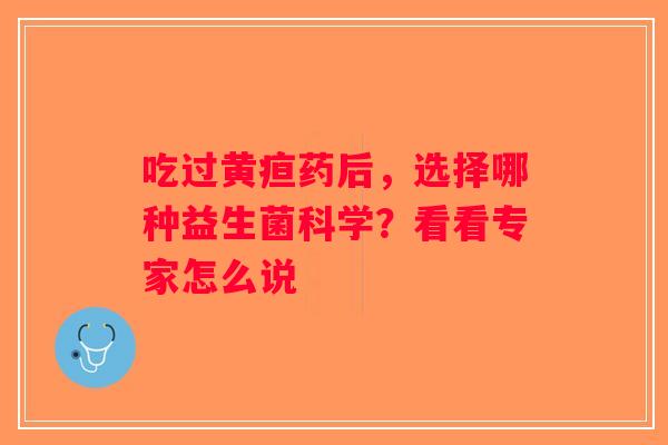 吃过黄疸药后,选择哪种益生菌科学?看看专家怎么说 吃过黄疸药后,选择哪种益生菌科学?看看专家怎么说