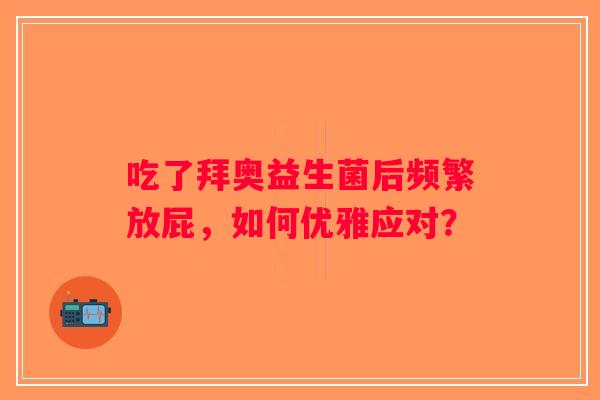 吃了拜奥益生菌后频繁放屁，如何优雅应对？