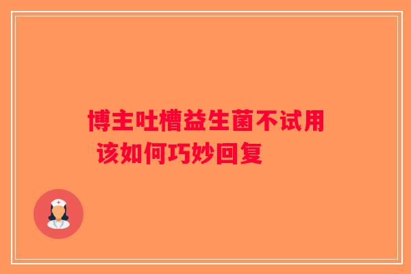 博主吐槽益生菌不试用 该如何巧妙回复 博主吐槽益生菌不试用 该如何巧妙回复