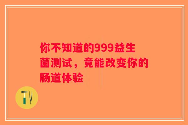 你不知道的999益生菌测试，竟能改变你的肠道体验
