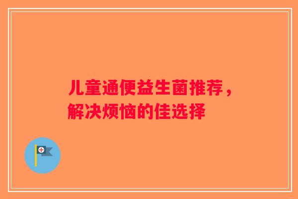 儿童通便益生菌推荐，解决烦恼的佳选择