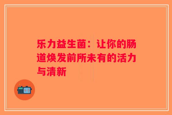 乐力益生菌：让你的肠道焕发前所未有的活力与清新
