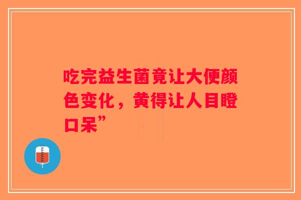 吃完益生菌竟让大便颜色变化，黄得让人目瞪口呆”