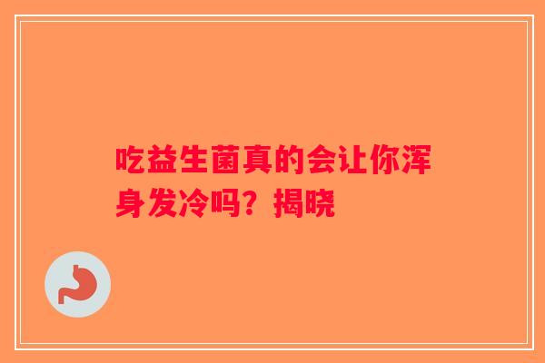吃益生菌真的会让你浑身发冷吗?揭晓 吃益生菌真的会让你浑身发冷吗?揭晓