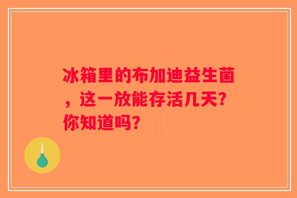 冰箱里的布加迪益生菌，这一放能存活几天？你知道吗？