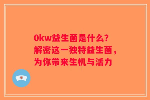 0kw益生菌是什么？解密这一独特益生菌，为你带来生机与活力