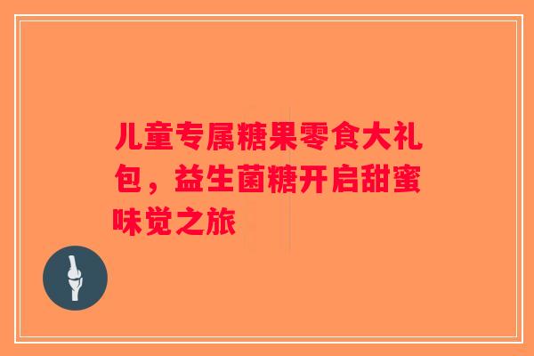 儿童专属糖果零食大礼包，益生菌糖开启甜蜜味觉之旅