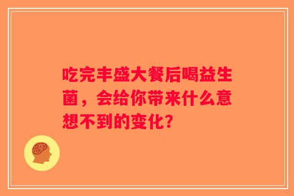 吃完丰盛大餐后喝益生菌,会给你带来什么意想不到的变化? 吃完丰盛大餐后喝益生菌,会给你带来什么意想不到的变化?