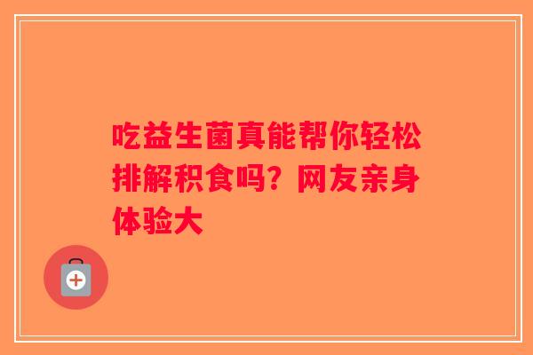 吃益生菌真能帮你轻松排解积食吗?网友亲身体验大 吃益生菌真能帮你轻松排解积食吗?网友亲身体验大