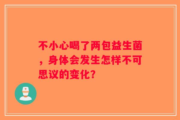 不小心喝了两包益生菌,身体会发生怎样不可思议的变化? 不小心喝了两包益生菌,身体会发生怎样不可思议的变化?