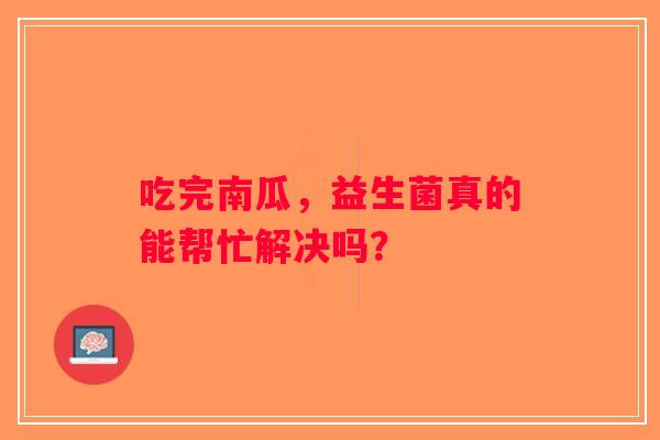 吃完南瓜,益生菌真的能帮忙解决吗? 吃完南瓜,益生菌真的能帮忙解决吗?