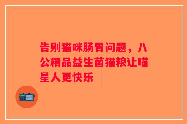 告别猫咪肠胃问题，八公精品益生菌猫粮让喵星人更快乐